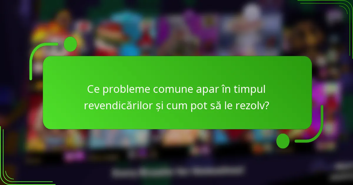 Ce probleme comune apar în timpul revendicărilor și cum pot să le rezolv?