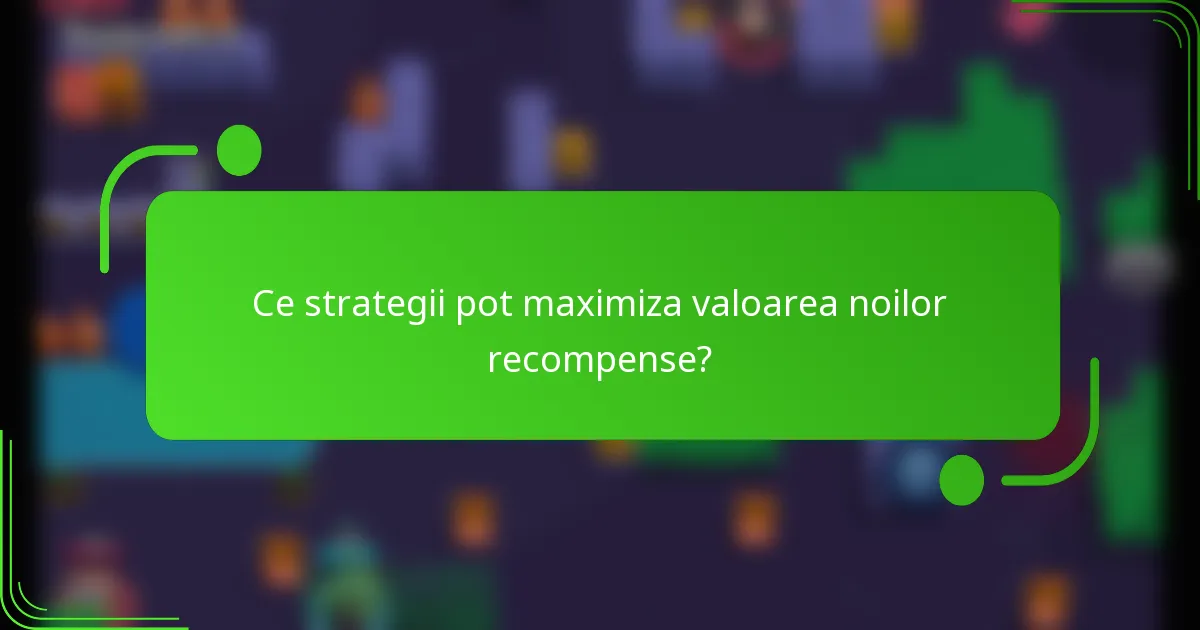 Ce strategii pot maximiza valoarea noilor recompense?